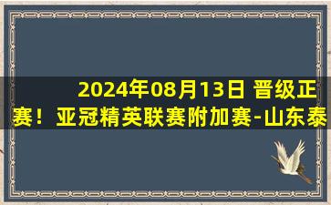 2024年08月13日 晋级正赛！亚冠精英联赛附加赛-山东泰山点球大战淘汰曼谷联